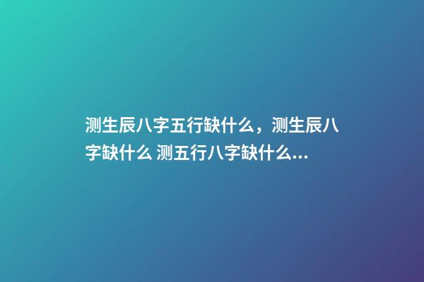 测生辰八字五行缺什么，测生辰八字缺什么 测五行八字缺什么用什么软件 免费查五行缺什么取名